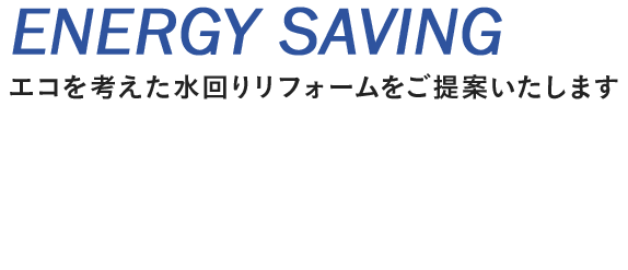 ENERGY SAVING エコを考えた水回りリフォームをご提案いたします